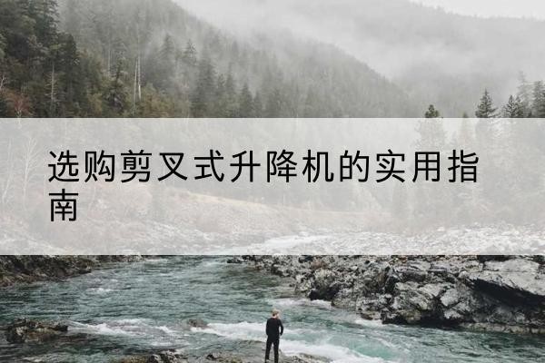杨陵剪叉式升降机怎么选-选购剪叉式升降机的实用指南
