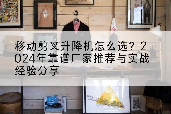 杨陵升降平台厂家推荐-移动剪叉升降机怎么选?2024年靠谱厂家推荐与实战经验分享