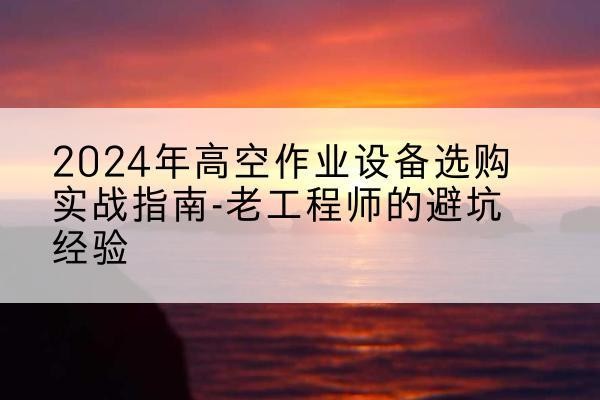 杨陵高空作业升降机厂家推荐-2024年高空作业设备选购实战指南-老工程师的避坑经验