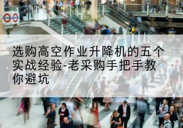 杨陵高空作业升降机厂家-选购高空作业升降机的五个实战经验-老采购手把手教你避坑