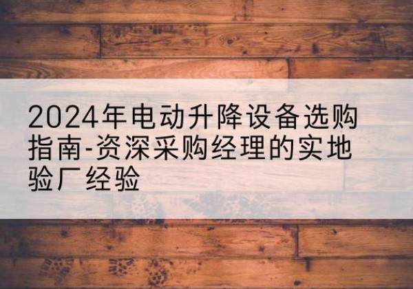 杨陵电动剪叉升降平台厂家-2024年电动升降设备选购指南-资深采购经理的实地验厂经验