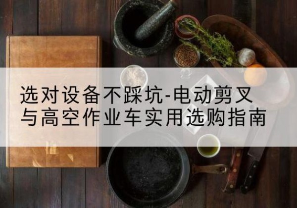杨陵电动剪叉升降平台怎么选-选对设备不踩坑-电动剪叉与高空作业车实用选购指南