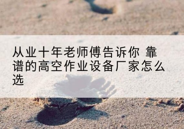 杨陵高空作业升降机厂家推荐-从业十年老师傅告诉你 靠谱的高空作业设备厂家怎么选