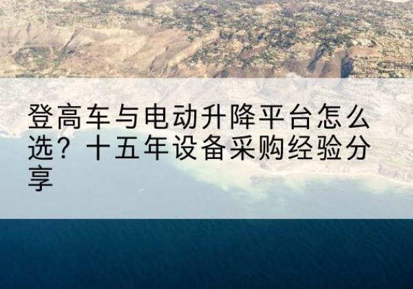 杨陵登高车厂家厂家-登高车与电动升降平台怎么选？十五年设备采购经验分享