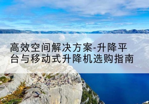杨陵升降平台厂家-*空间解决方案-升降平台与移动式升降机选购指南