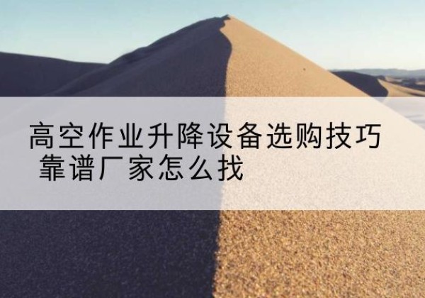 杨陵电动升降平台厂家推荐-高空作业升降设备选购技巧 靠谱厂家怎么找