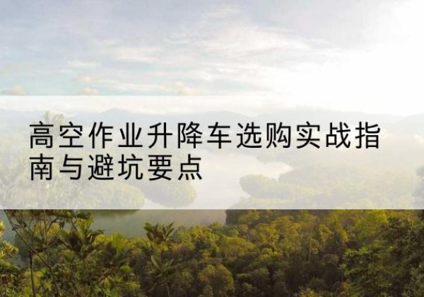杨陵升降车怎么选-高空作业升降车选购实战指南与避坑要点