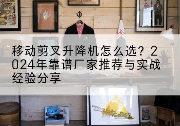杨陵升降平台厂家推荐-移动剪叉升降机怎么选？2024年靠谱厂家推荐与实战经验分享