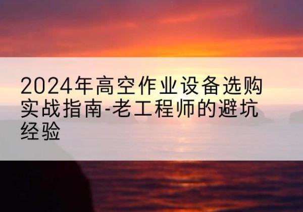 杨陵高空作业升降机厂家推荐-2024年高空作业设备选购实战指南-老工程师的避坑经验