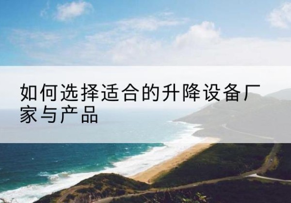 杨陵电动升降平台厂家-如何选择适合的升降设备厂家与产品
